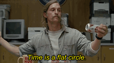 "Time is a flat circle" (True Detective)